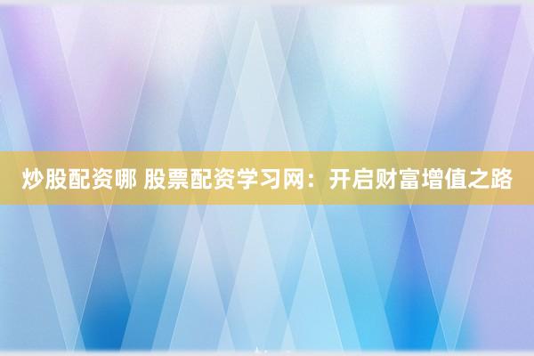 炒股配资哪 股票配资学习网：开启财富增值之路