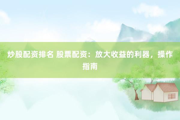 炒股配资排名 股票配资：放大收益的利器，操作指南