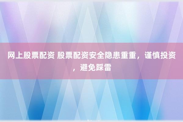 网上股票配资 股票配资安全隐患重重，谨慎投资，避免踩雷