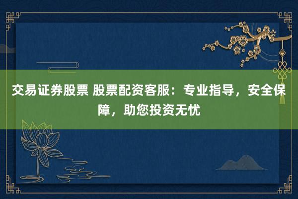 交易证券股票 股票配资客服：专业指导，安全保障，助您投资无忧