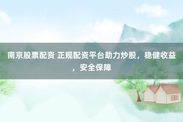 南京股票配资 正规配资平台助力炒股，稳健收益，安全保障