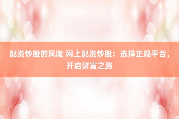 配资炒股的风险 网上配资炒股：选择正规平台，开启财富之路