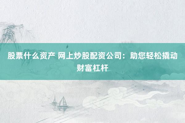 股票什么资产 网上炒股配资公司：助您轻松撬动财富杠杆
