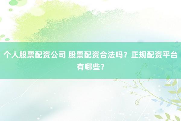 个人股票配资公司 股票配资合法吗？正规配资平台有哪些？