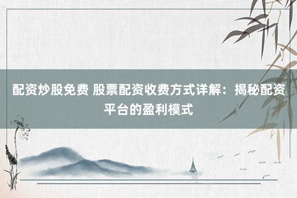 配资炒股免费 股票配资收费方式详解：揭秘配资平台的盈利模式