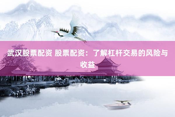 武汉股票配资 股票配资：了解杠杆交易的风险与收益