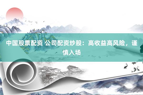 中国股票配资 公司配资炒股：高收益高风险，谨慎入场
