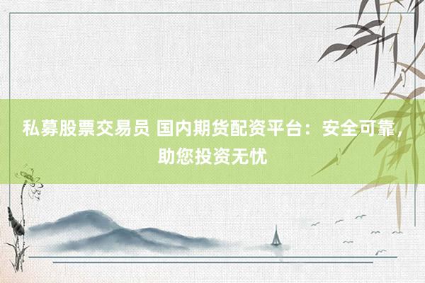 私募股票交易员 国内期货配资平台：安全可靠，助您投资无忧