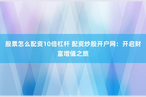 股票怎么配资10倍杠杆 配资炒股开户网：开启财富增值之旅