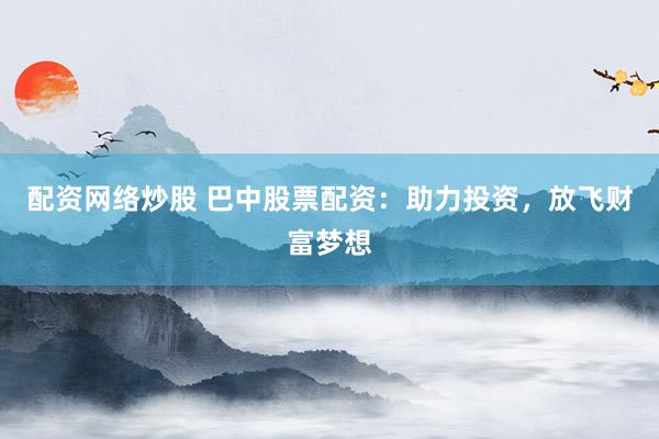 配资网络炒股 巴中股票配资：助力投资，放飞财富梦想