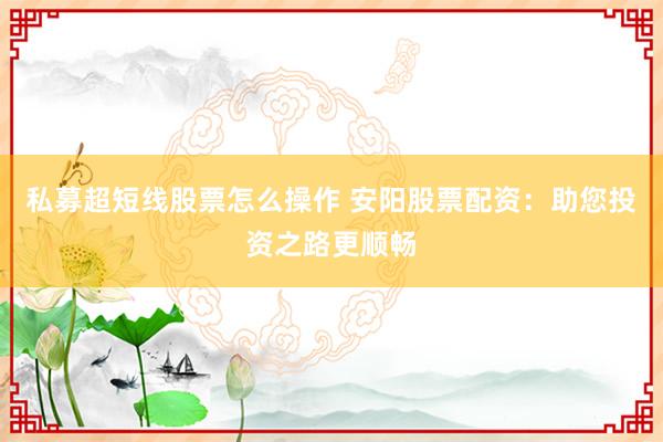 私募超短线股票怎么操作 安阳股票配资：助您投资之路更顺畅