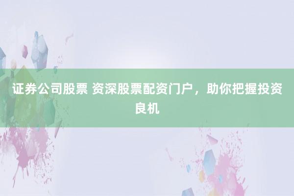 证券公司股票 资深股票配资门户，助你把握投资良机