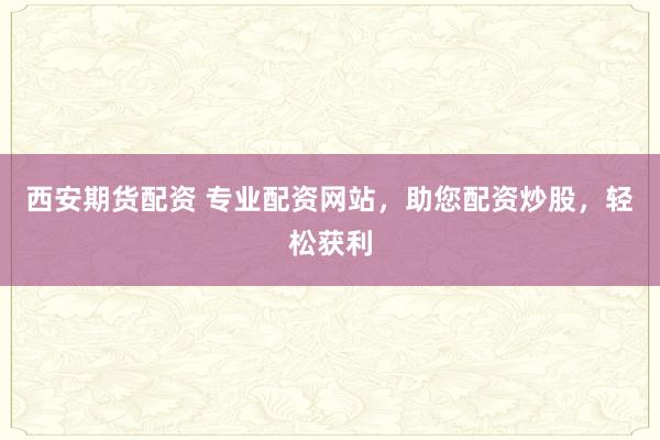 西安期货配资 专业配资网站，助您配资炒股，轻松获利