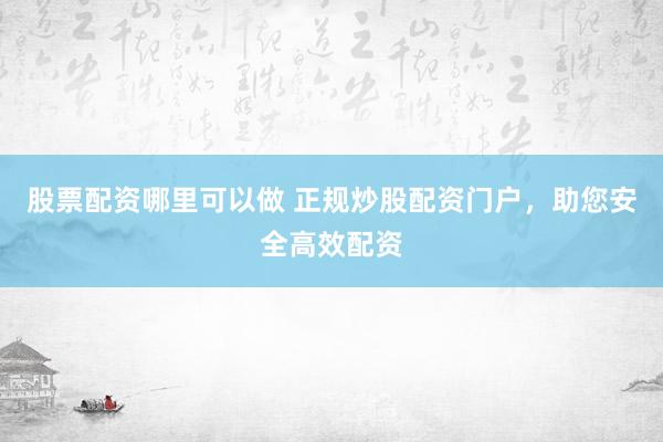 股票配资哪里可以做 正规炒股配资门户，助您安全高效配资