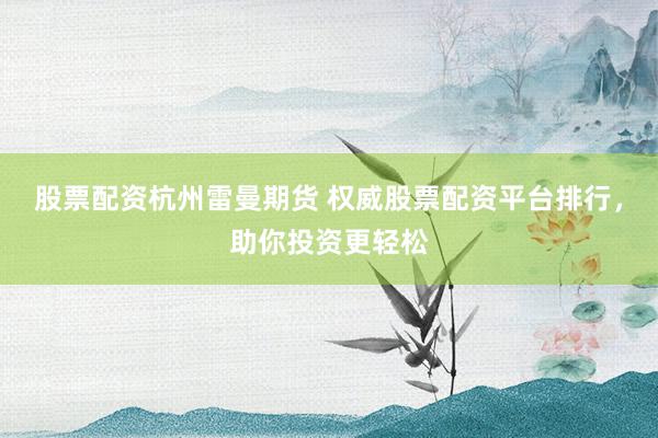 股票配资杭州雷曼期货 权威股票配资平台排行，助你投资更轻松