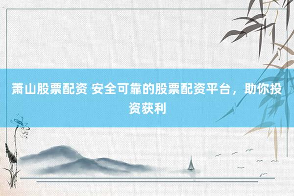 萧山股票配资 安全可靠的股票配资平台，助你投资获利