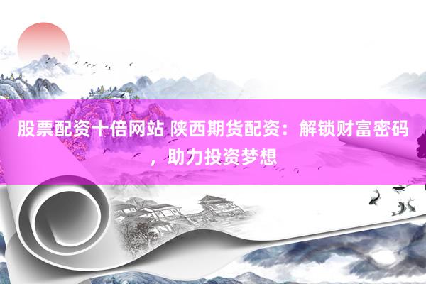 股票配资十倍网站 陕西期货配资：解锁财富密码，助力投资梦想