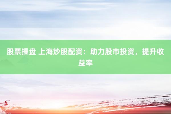 股票操盘 上海炒股配资：助力股市投资，提升收益率