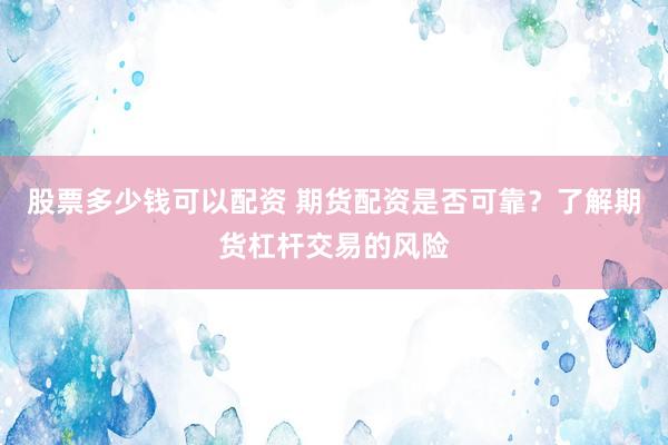 股票多少钱可以配资 期货配资是否可靠？了解期货杠杆交易的风险