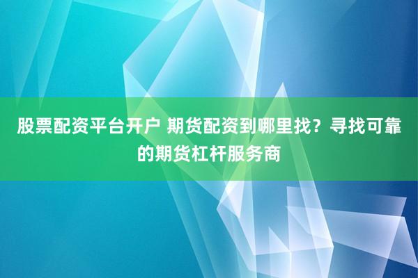 股票配资平台开户 期货配资到哪里找？寻找可靠的期货杠杆服务商