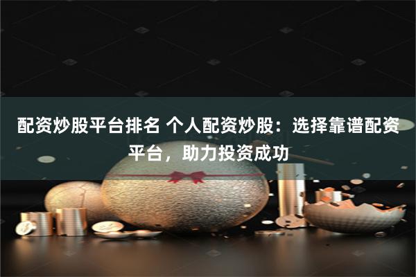 配资炒股平台排名 个人配资炒股：选择靠谱配资平台，助力投资成功