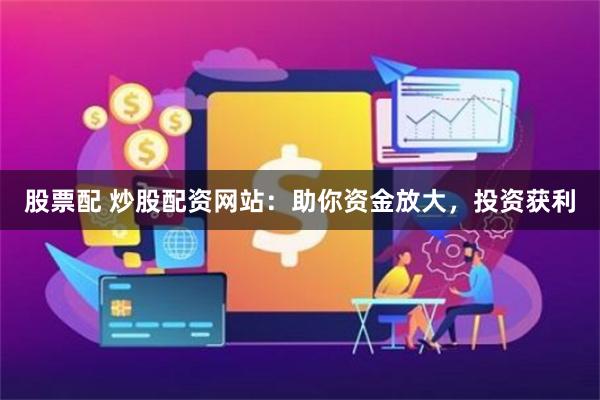 股票配 炒股配资网站：助你资金放大，投资获利