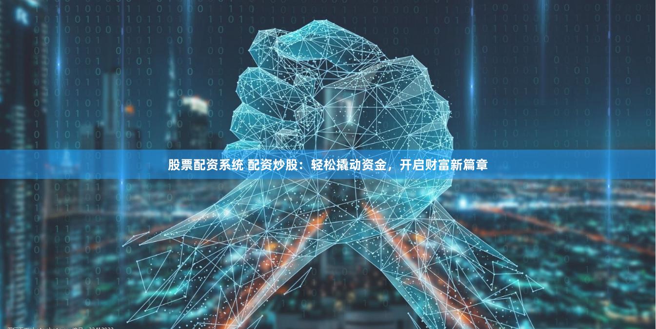 股票配资系统 配资炒股：轻松撬动资金，开启财富新篇章