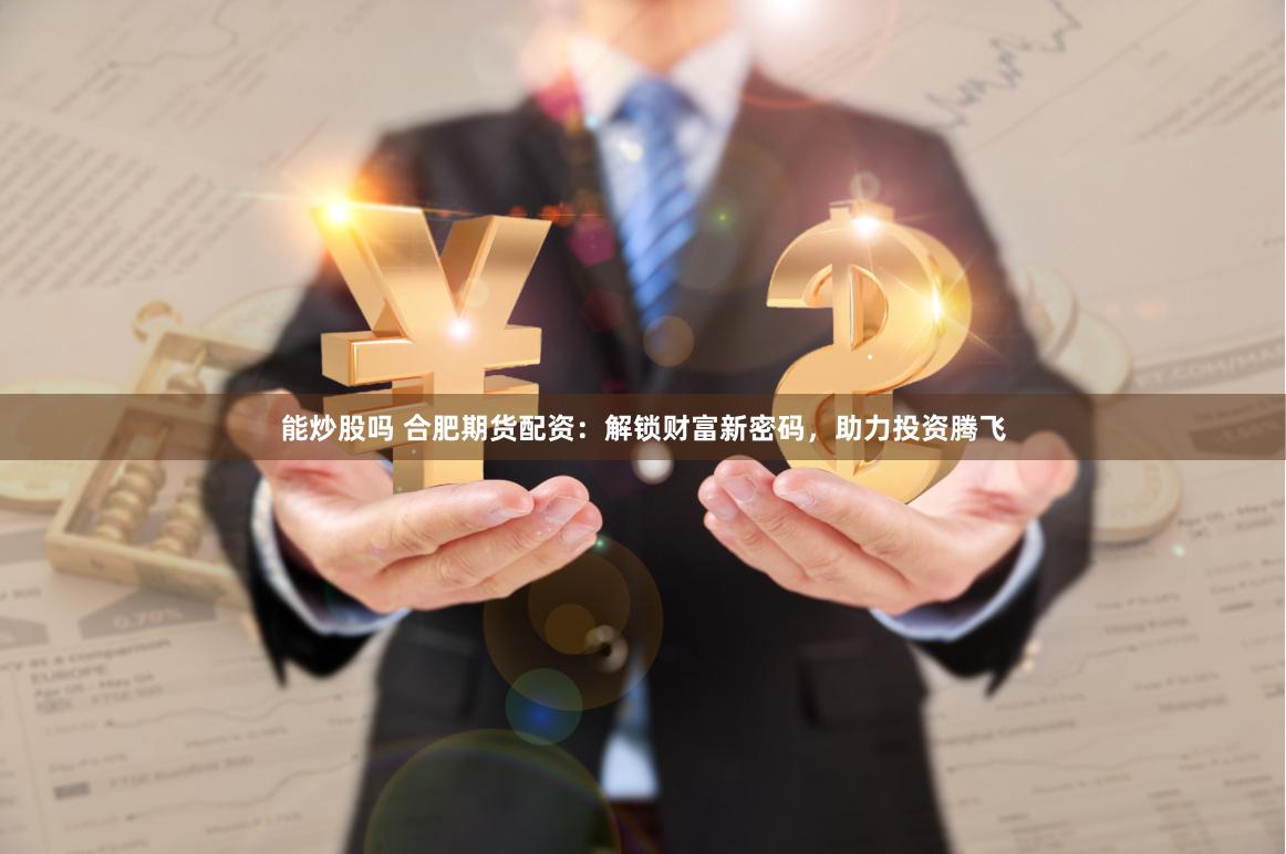 能炒股吗 合肥期货配资：解锁财富新密码，助力投资腾飞