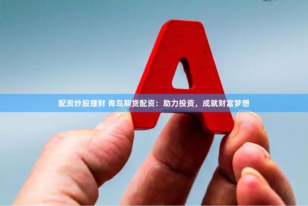配资炒股理财 青岛期货配资：助力投资，成就财富梦想