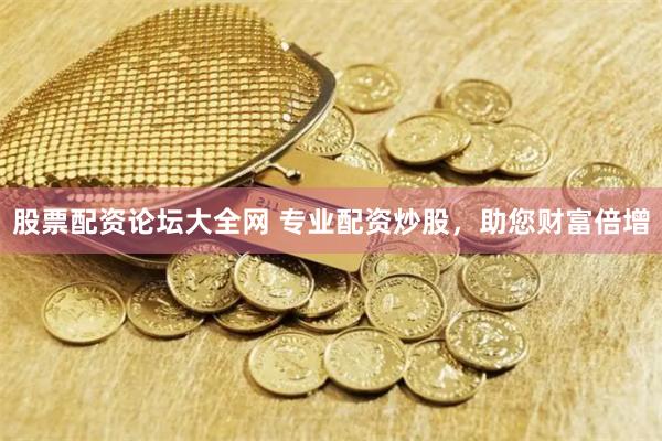 股票配资论坛大全网 专业配资炒股，助您财富倍增