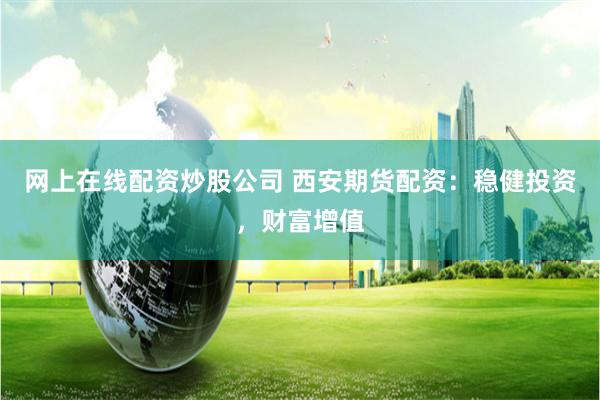 网上在线配资炒股公司 西安期货配资：稳健投资，财富增值
