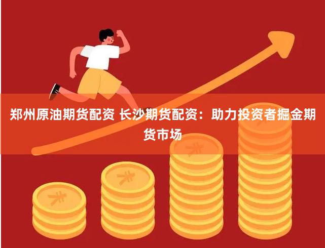 郑州原油期货配资 长沙期货配资：助力投资者掘金期货市场