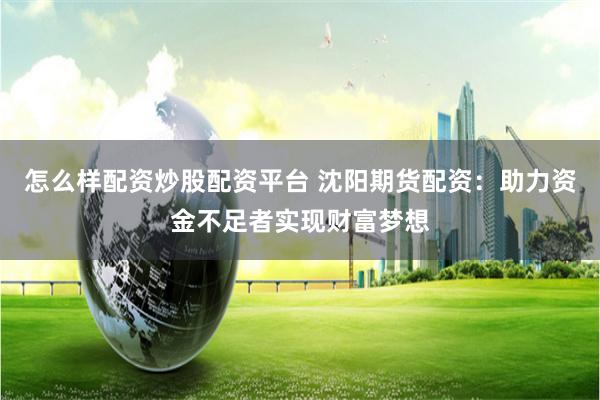 怎么样配资炒股配资平台 沈阳期货配资：助力资金不足者实现财富梦想