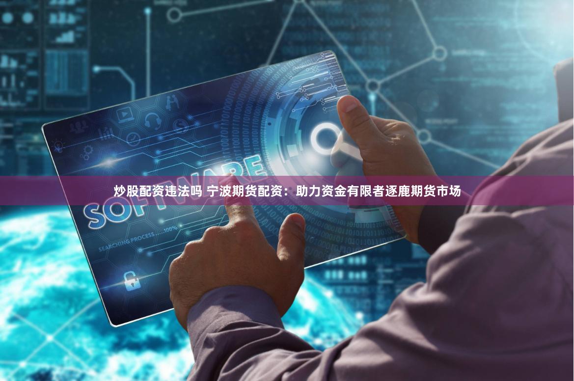 炒股配资违法吗 宁波期货配资：助力资金有限者逐鹿期货市场