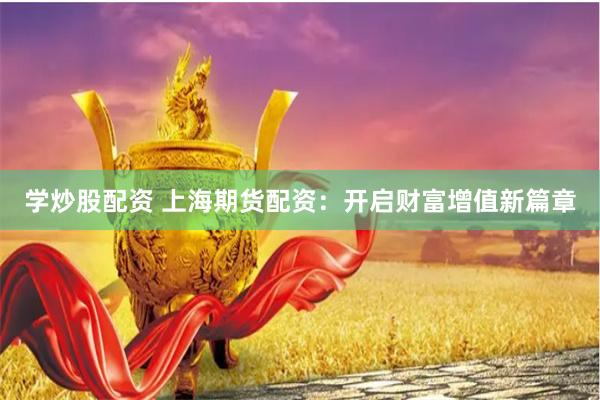 学炒股配资 上海期货配资：开启财富增值新篇章
