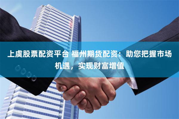 上虞股票配资平台 福州期货配资：助您把握市场机遇，实现财富增值
