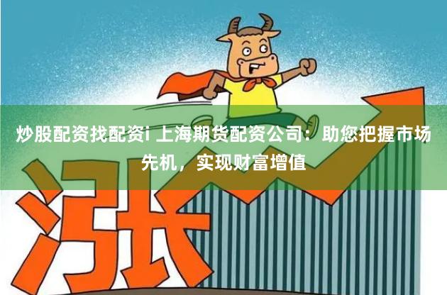 炒股配资找配资i 上海期货配资公司：助您把握市场先机，实现财富增值