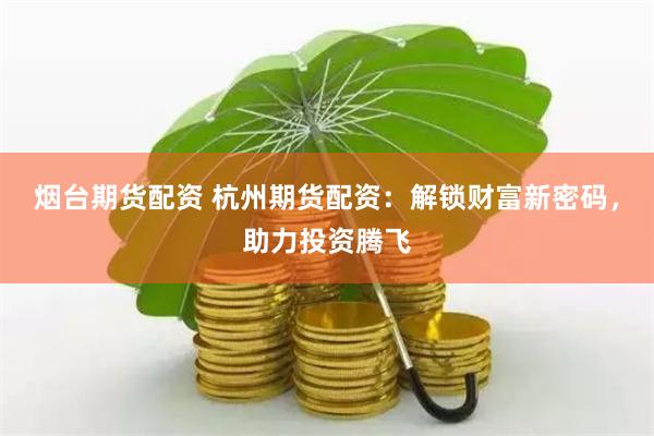 烟台期货配资 杭州期货配资：解锁财富新密码，助力投资腾飞