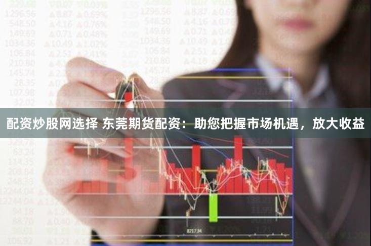 配资炒股网选择 东莞期货配资：助您把握市场机遇，放大收益