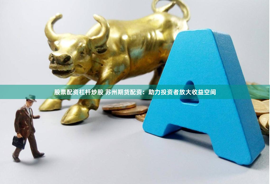 股票配资杠杆炒股 苏州期货配资：助力投资者放大收益空间
