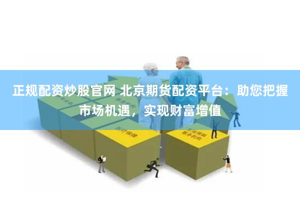 正规配资炒股官网 北京期货配资平台：助您把握市场机遇，实现财富增值