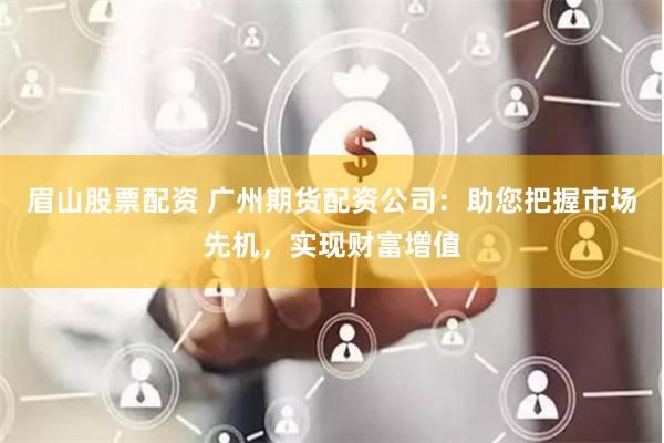 眉山股票配资 广州期货配资公司：助您把握市场先机，实现财富增值