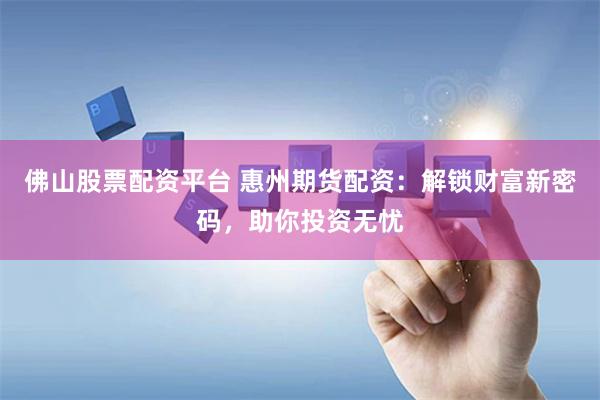 佛山股票配资平台 惠州期货配资：解锁财富新密码，助你投资无忧