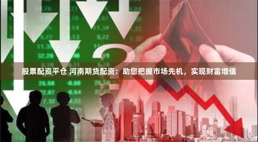 股票配资平仓 河南期货配资：助您把握市场先机，实现财富增值