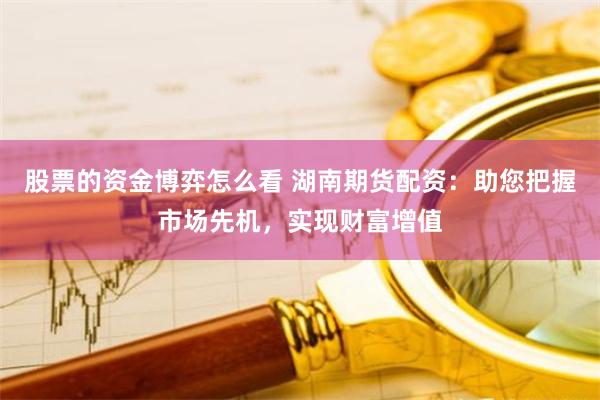 股票的资金博弈怎么看 湖南期货配资：助您把握市场先机，实现财富增值