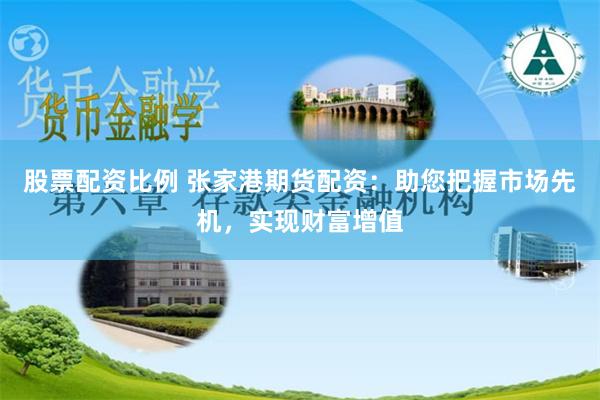 股票配资比例 张家港期货配资：助您把握市场先机，实现财富增值