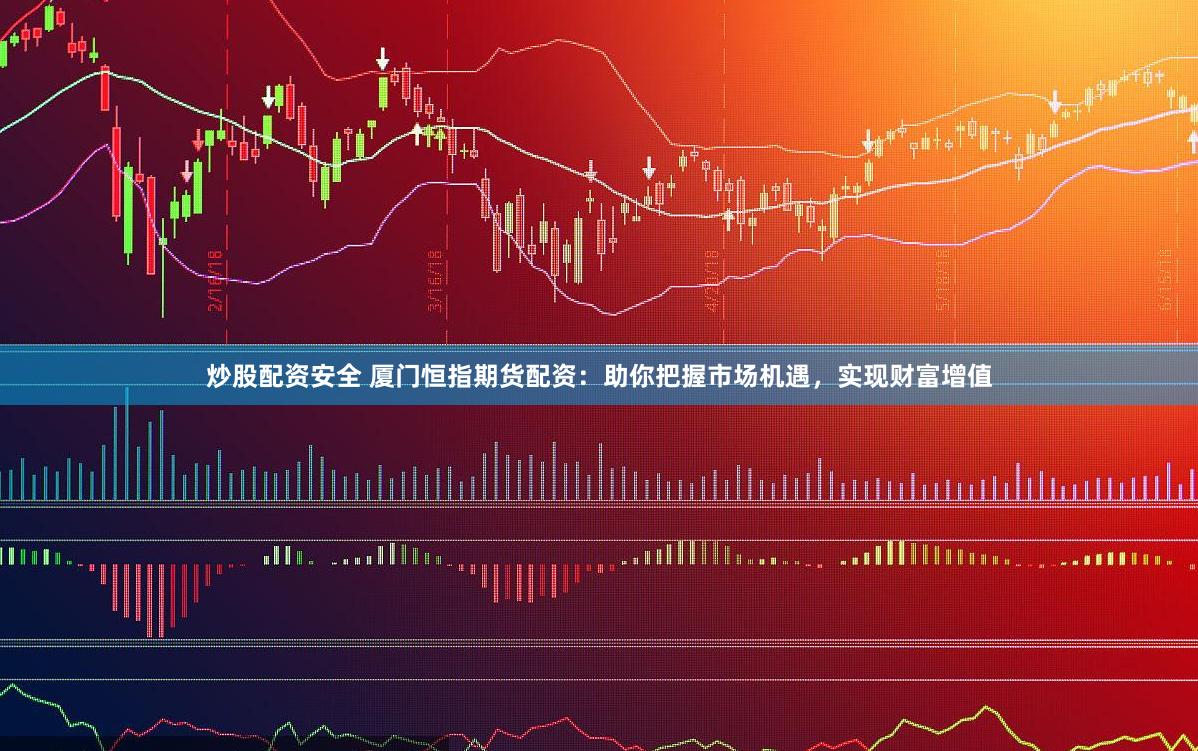 炒股配资安全 厦门恒指期货配资：助你把握市场机遇，实现财富增值
