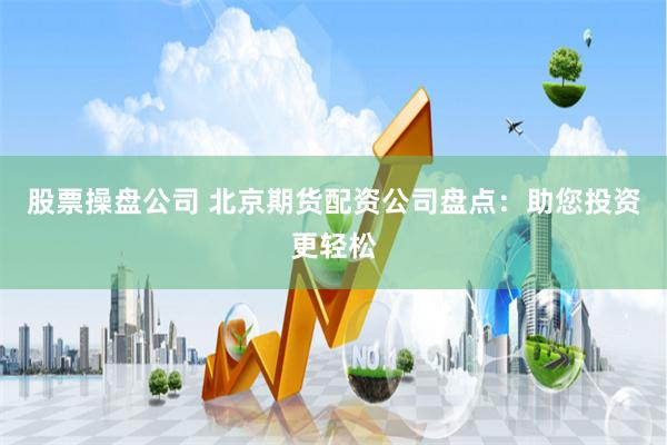 股票操盘公司 北京期货配资公司盘点：助您投资更轻松
