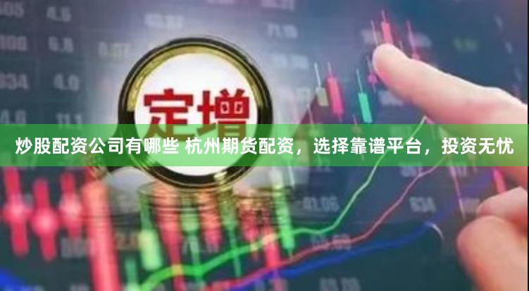 炒股配资公司有哪些 杭州期货配资，选择靠谱平台，投资无忧