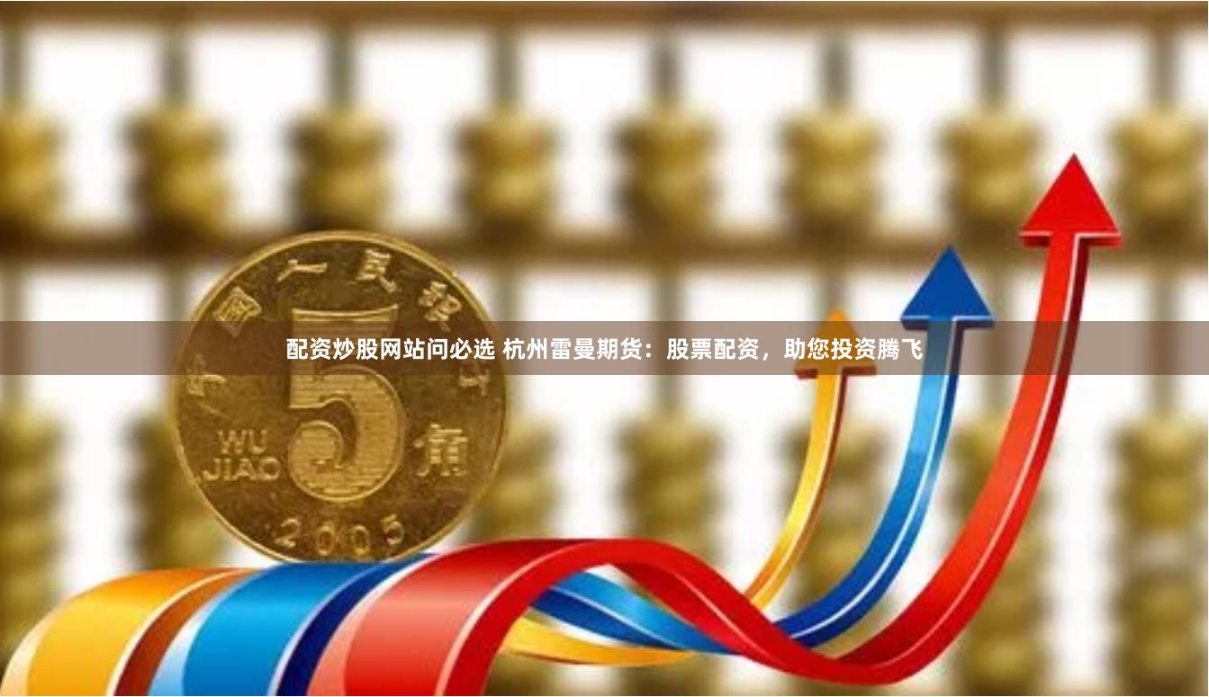 配资炒股网站问必选 杭州雷曼期货：股票配资，助您投资腾飞